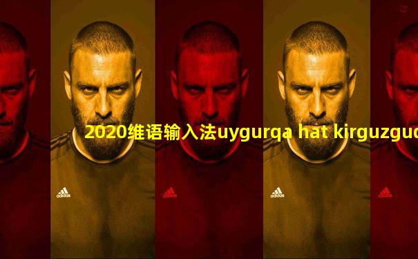 2020维语输入法uygurqa hat kirguzguq